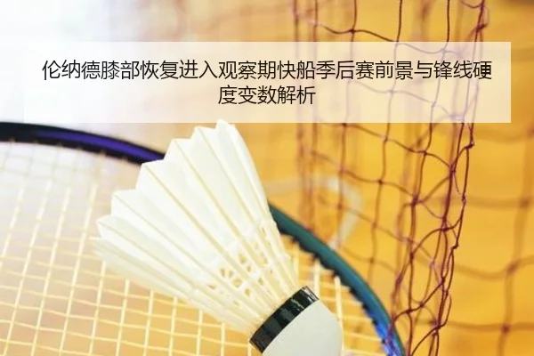 伦纳德膝部恢复进入观察期快船季后赛前景与锋线硬度变数解析