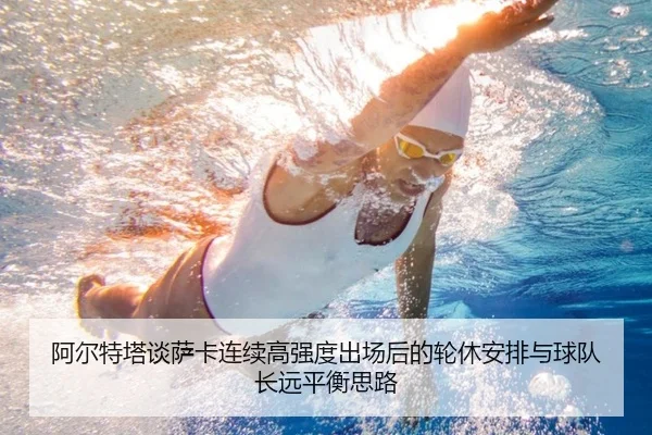 阿尔特塔谈萨卡连续高强度出场后的轮休安排与球队长远平衡思路