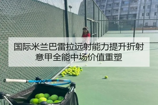 国际米兰巴雷拉远射能力提升折射意甲全能中场价值重塑