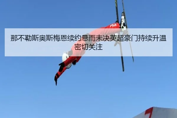 那不勒斯奥斯梅恩续约悬而未决英超豪门持续升温密切关注