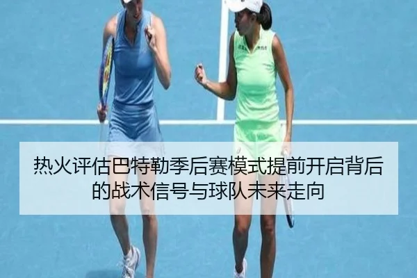 热火评估巴特勒季后赛模式提前开启背后的战术信号与球队未来走向