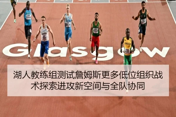 湖人教练组测试詹姆斯更多低位组织战术探索进攻新空间与全队协同