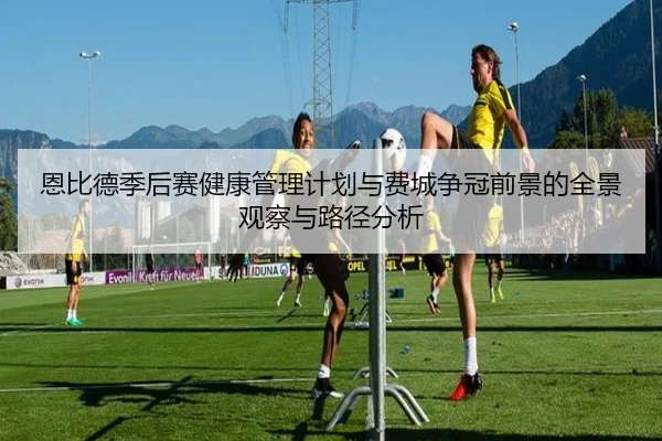 恩比德季后赛健康管理计划与费城争冠前景的全景观察与路径分析