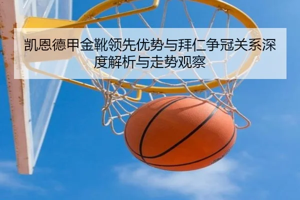 凯恩德甲金靴领先优势与拜仁争冠关系深度解析与走势观察