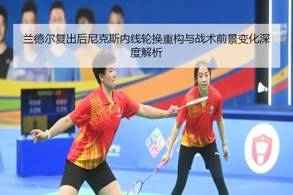 兰德尔复出后尼克斯内线轮换重构与战术前景变化深度解析