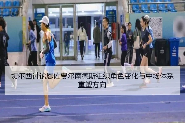 切尔西讨论恩佐费尔南德斯组织角色变化与中场体系重塑方向
