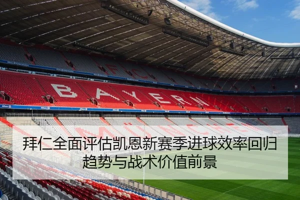 拜仁全面评估凯恩新赛季进球效率回归趋势与战术价值前景