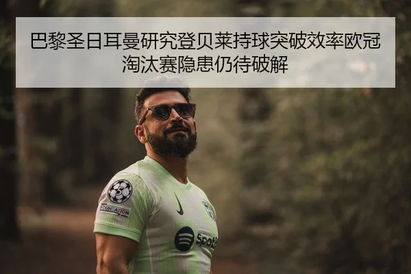 巴黎圣日耳曼研究登贝莱持球突破效率欧冠淘汰赛隐患仍待破解