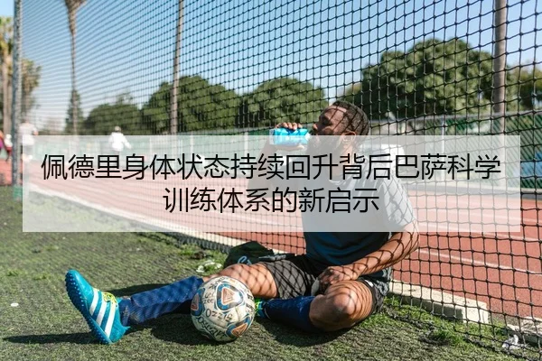 佩德里身体状态持续回升背后巴萨科学训练体系的新启示