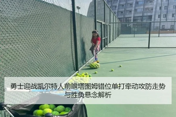 勇士迎战凯尔特人前瞻塔图姆错位单打牵动攻防走势与胜负悬念解析