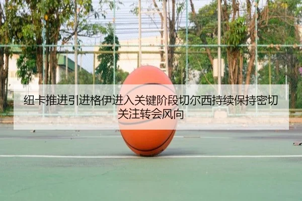 纽卡推进引进格伊进入关键阶段切尔西持续保持密切关注转会风向
