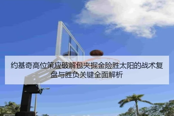 约基奇高位策应破解包夹掘金险胜太阳的战术复盘与胜负关键全面解析