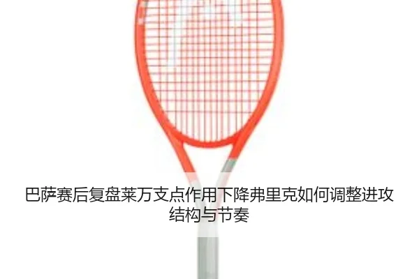 巴萨赛后复盘莱万支点作用下降弗里克如何调整进攻结构与节奏